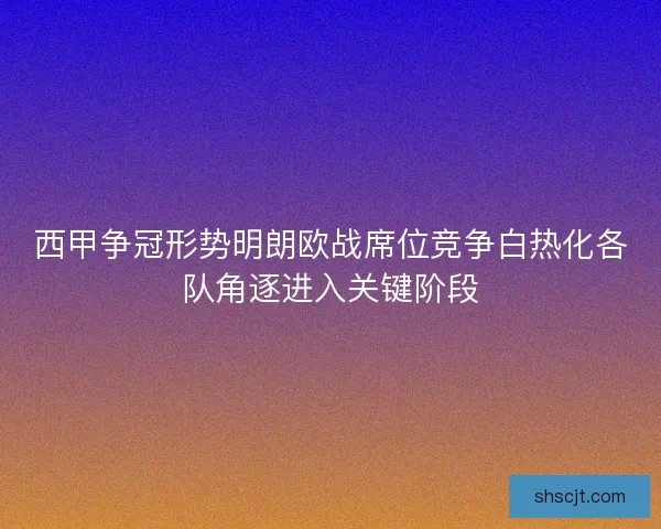 西甲争冠形势明朗欧战席位竞争白热化各队角逐进入关键阶段