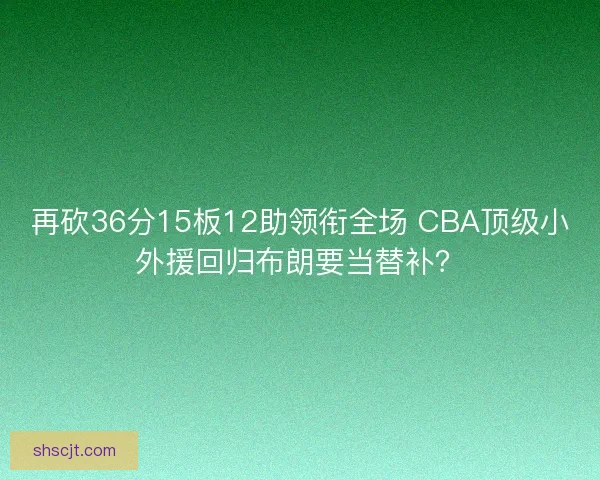 再砍36分15板12助领衔全场 CBA顶级小外援回归布朗要当替补? 再砍36分15板12助领衔全场 CBA顶级小外援回归布朗要当替补?