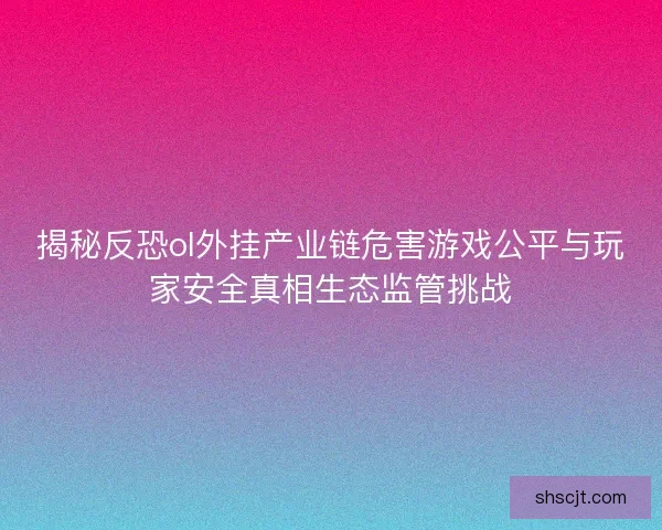揭秘反恐ol外挂产业链危害游戏公平与玩家安全真相生态监管挑战