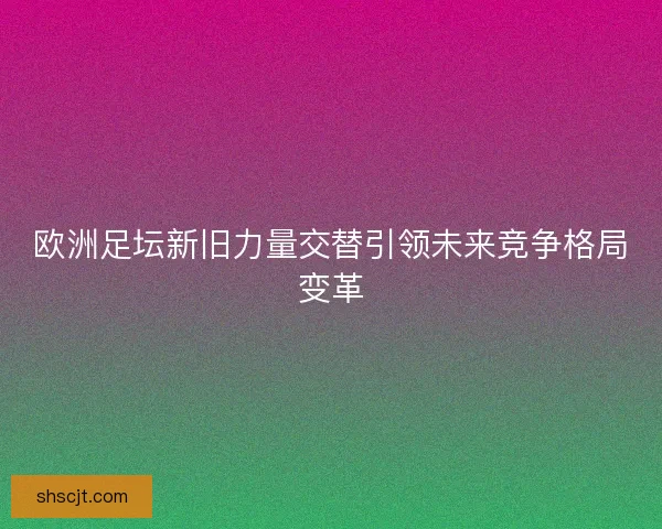 欧洲足坛新旧力量交替引领未来竞争格局变革 欧洲足坛新旧力量交替引领未来竞争格局变革