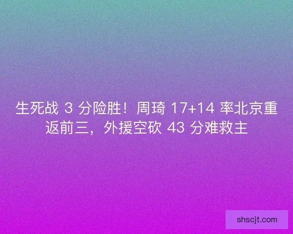 生死战 3 分险胜！周琦 17+14 率北京重返前三，外援空砍 43 分难救主