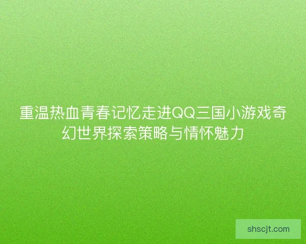 重温热血青春记忆走进QQ三国小游戏奇幻世界探索策略与情怀魅力 重温热血青春记忆走进QQ三国小游戏奇幻世界探索策略与情怀魅力