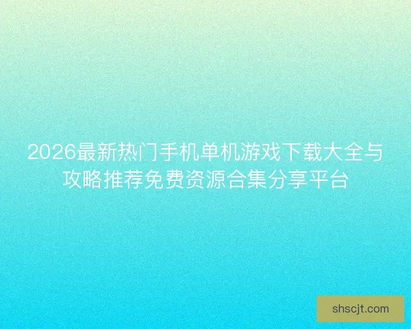 2026最新热门手机单机游戏下载大全与攻略推荐免费资源合集分享平台 2026最新热门手机单机游戏下载大全与攻略推荐免费资源合集分享平台
