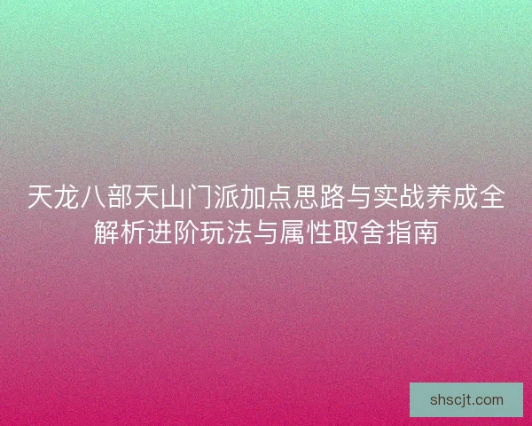 天龙八部天山门派加点思路与实战养成全解析进阶玩法与属性取舍指南 天龙八部天山门派加点思路与实战养成全解析进阶玩法与属性取舍指南