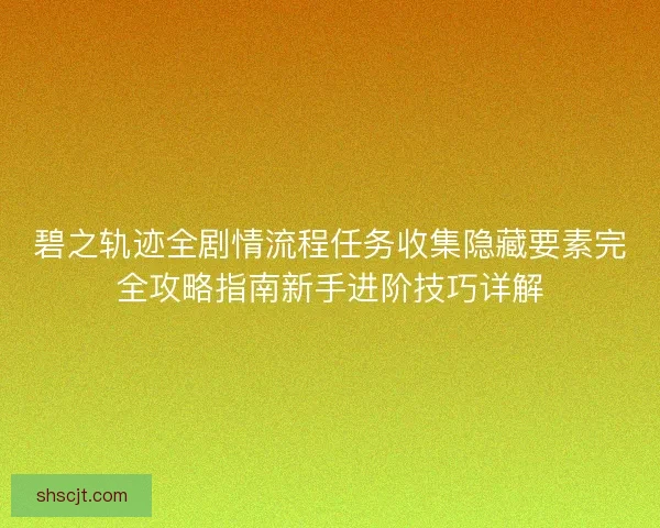 碧之轨迹全剧情流程任务收集隐藏要素完全攻略指南新手进阶技巧详解 碧之轨迹全剧情流程任务收集隐藏要素完全攻略指南新手进阶技巧详解