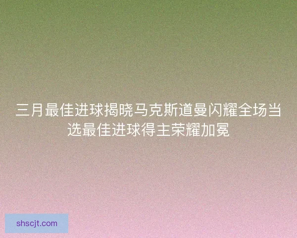 三月最佳进球揭晓马克斯道曼闪耀全场当选最佳进球得主荣耀加冕 三月最佳进球揭晓马克斯道曼闪耀全场当选最佳进球得主荣耀加冕