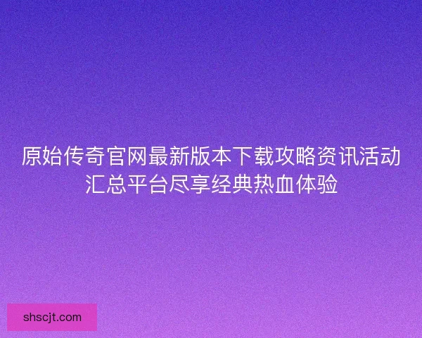 原始传奇官网最新版本下载攻略资讯活动汇总平台尽享经典热血体验 原始传奇官网最新版本下载攻略资讯活动汇总平台尽享经典热血体验