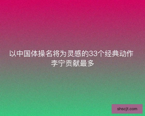 以中国体操名将为灵感的33个经典动作 李宁贡献最多 以中国体操名将为灵感的33个经典动作 李宁贡献最多