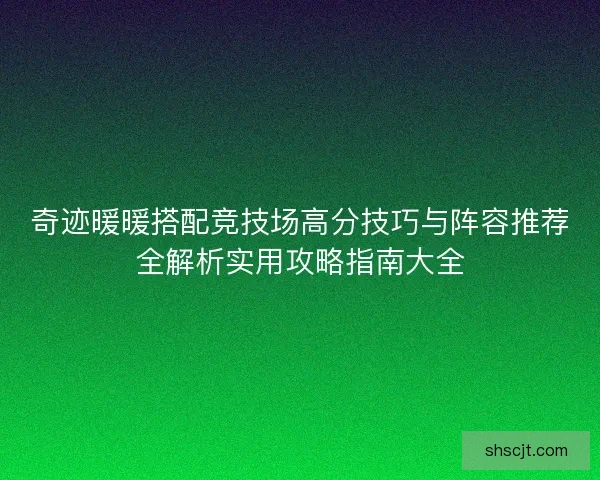 奇迹暖暖搭配竞技场高分技巧与阵容推荐全解析实用攻略指南大全 奇迹暖暖搭配竞技场高分技巧与阵容推荐全解析实用攻略指南大全