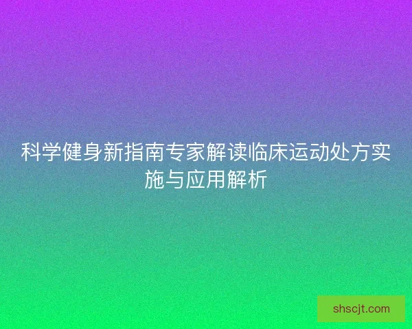 科学健身新指南专家解读临床运动处方实施与应用解析 科学健身新指南专家解读临床运动处方实施与应用解析