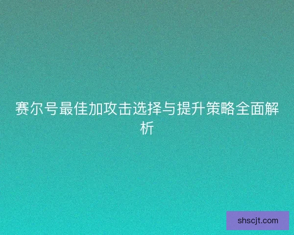 赛尔号最佳加攻击选择与提升策略全面解析
