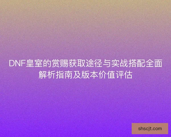 DNF皇室的赏赐获取途径与实战搭配全面解析指南及版本价值评估