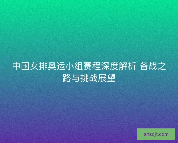 中国女排奥运小组赛程深度解析 备战之路与挑战展望 中国女排奥运小组赛程深度解析 备战之路与挑战展望