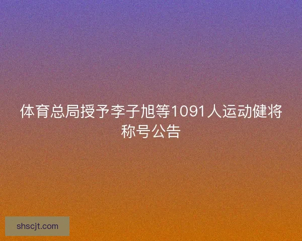体育总局授予李子旭等1091人运动健将称号公告 体育总局授予李子旭等1091人运动健将称号公告