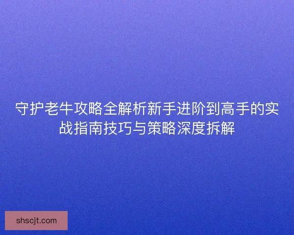守护老牛攻略全解析新手进阶到高手的实战指南技巧与策略深度拆解