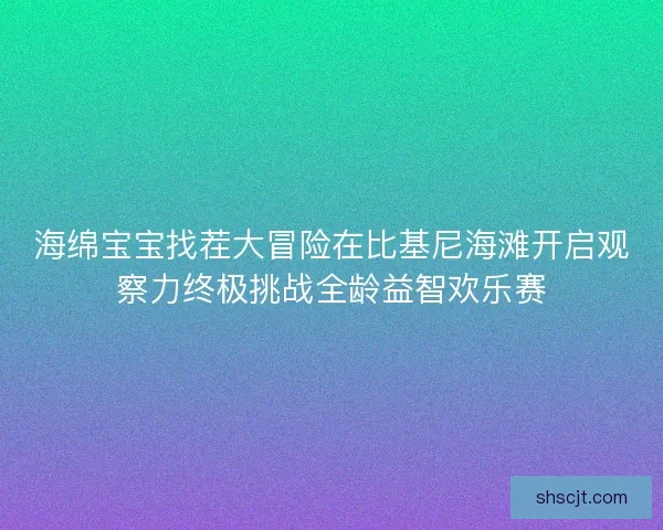 海绵宝宝找茬大冒险在比基尼海滩开启观察力终极挑战全龄益智欢乐赛
