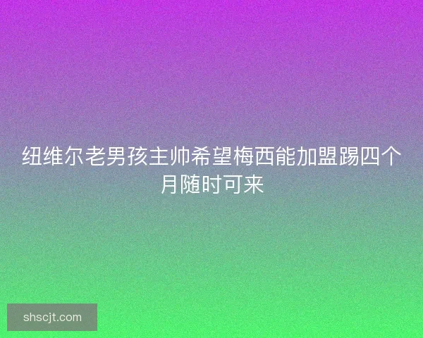 纽维尔老男孩主帅希望梅西能加盟踢四个月随时可来