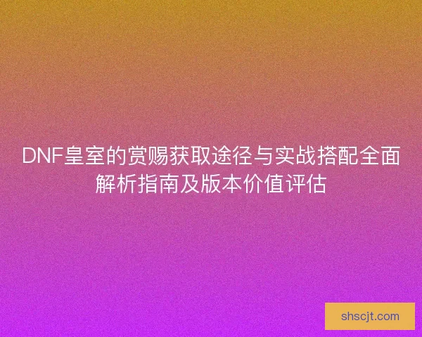 DNF皇室的赏赐获取途径与实战搭配全面解析指南及版本价值评估
