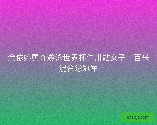 余依婷勇夺游泳世界杯仁川站女子二百米混合泳冠军