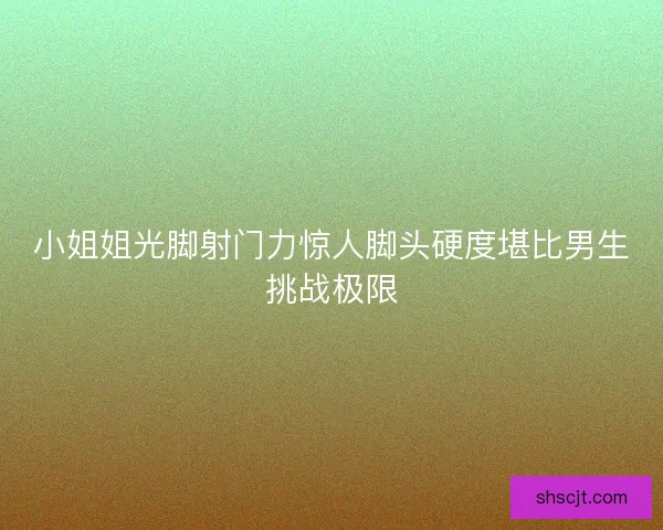 小姐姐光脚射门力惊人脚头硬度堪比男生挑战极限