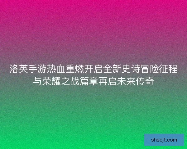 洛英手游热血重燃开启全新史诗冒险征程与荣耀之战篇章再启未来传奇