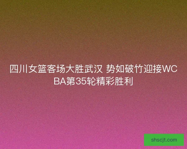四川女篮客场大胜武汉 势如破竹迎接WCBA第35轮精彩胜利