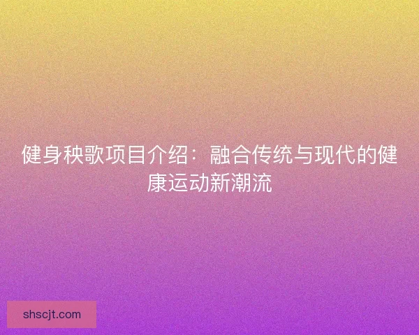 健身秧歌项目介绍：融合传统与现代的健康运动新潮流