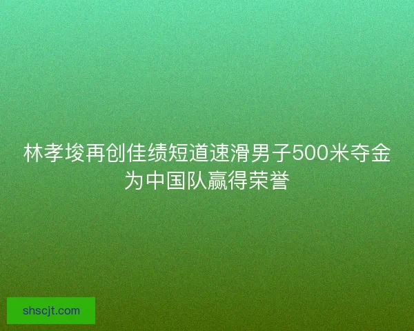 林孝埈再创佳绩短道速滑男子500米夺金为中国队赢得荣誉 林孝埈再创佳绩短道速滑男子500米夺金为中国队赢得荣誉