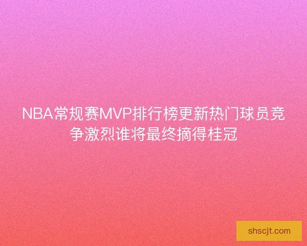 NBA常规赛MVP排行榜更新热门球员竞争激烈谁将最终摘得桂冠 NBA常规赛MVP排行榜更新热门球员竞争激烈谁将最终摘得桂冠